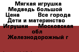 Мягкая игрушка Медведь-большой. › Цена ­ 750 - Все города Дети и материнство » Игрушки   . Московская обл.,Железнодорожный г.